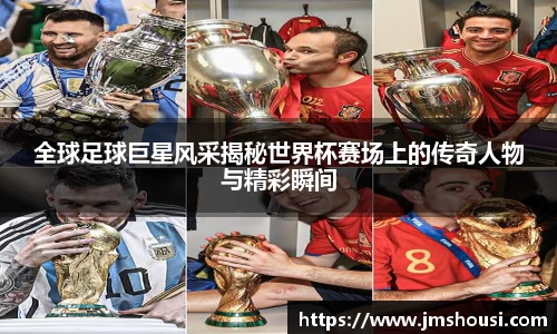 全球足球巨星风采揭秘世界杯赛场上的传奇人物与精彩瞬间
