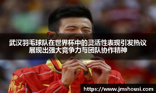 武汉羽毛球队在世界杯中的灵活性表现引发热议展现出强大竞争力与团队协作精神