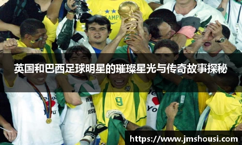 英国和巴西足球明星的璀璨星光与传奇故事探秘