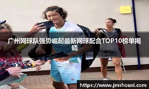 广州网球队强势崛起最新网球配合TOP10榜单揭晓